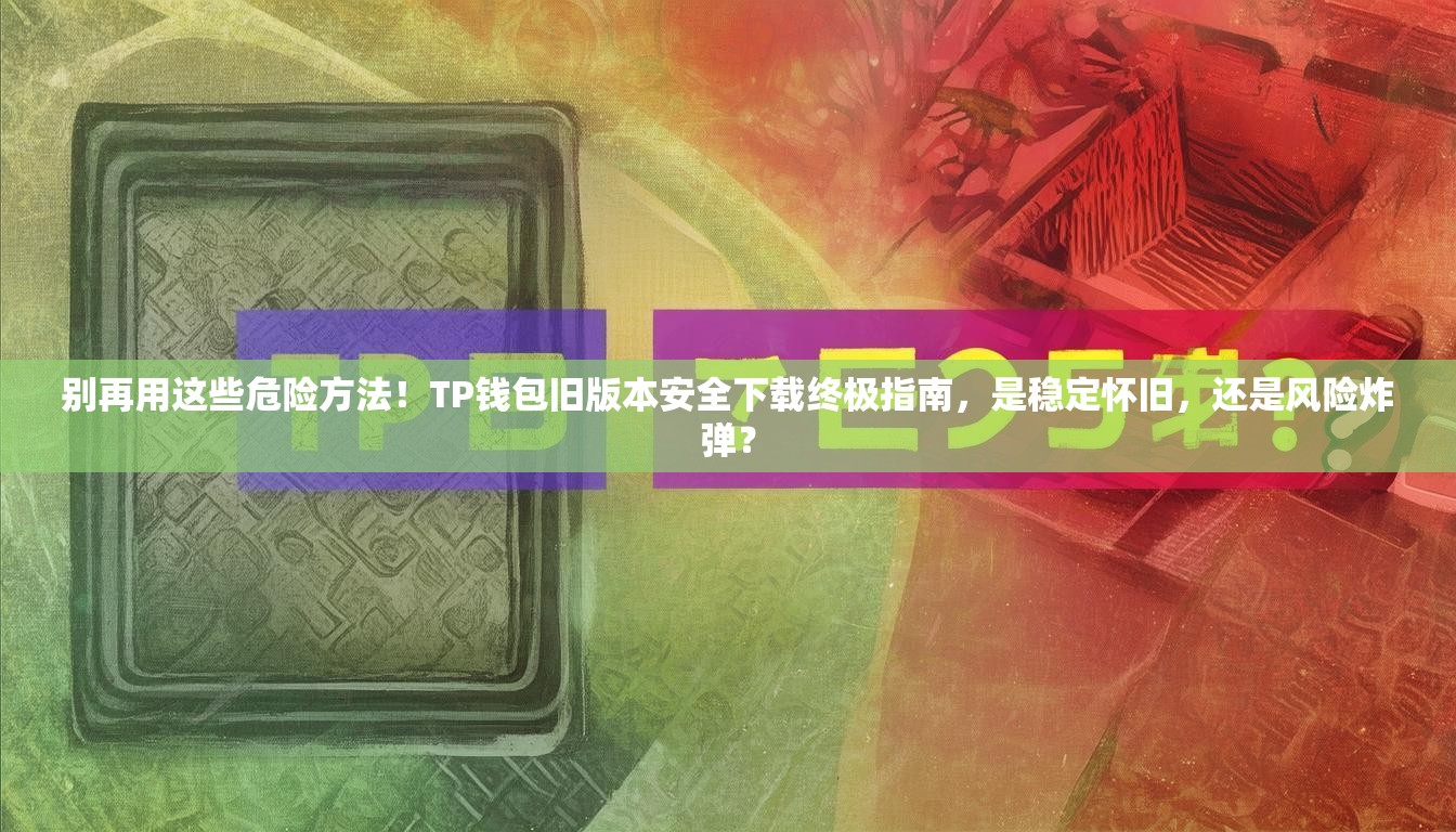 别再用这些危险方法！TP钱包旧版本安全下载终极指南，是稳定怀旧，还是风险炸弹？